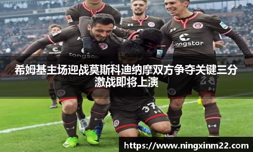 希姆基主场迎战莫斯科迪纳摩双方争夺关键三分激战即将上演