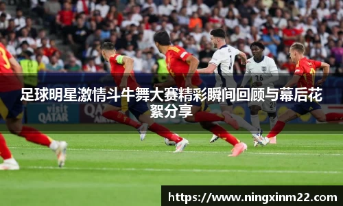 足球明星激情斗牛舞大赛精彩瞬间回顾与幕后花絮分享