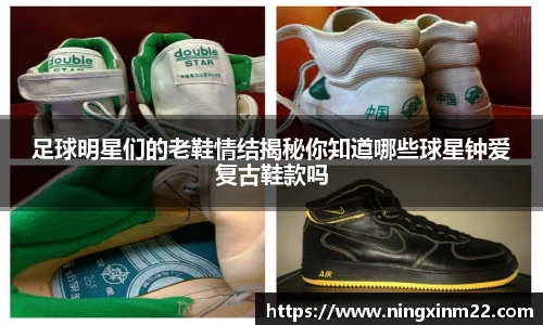 足球明星们的老鞋情结揭秘你知道哪些球星钟爱复古鞋款吗
