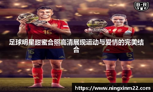 足球明星甜蜜合照高清展现运动与爱情的完美结合