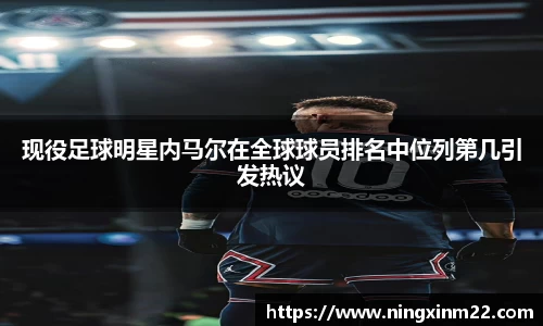 现役足球明星内马尔在全球球员排名中位列第几引发热议