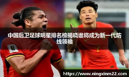 中国后卫足球明星排名榜揭晓谁将成为新一代防线领袖